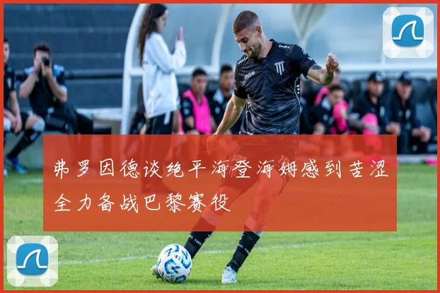 弗罗因德谈绝平海登海姆感到苦涩全力备战巴黎赛役