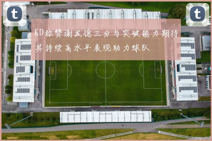 KD称赞谢泼德三分与突破能力期待其持续高水平表现助力球队
