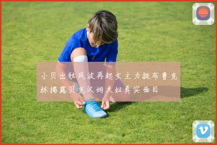 小贝出轨风波再起女主力挺布鲁克林揭露贝克汉姆夫妇真实面目