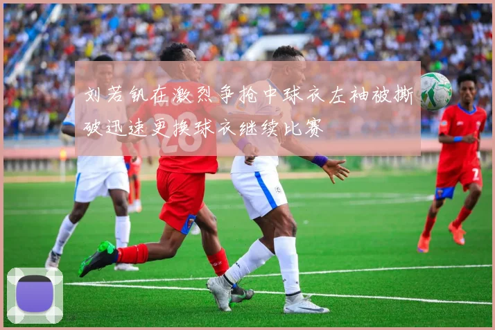 刘若钒在激烈争抢中球衣左袖被撕破迅速更换球衣继续比赛