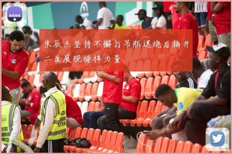 朱辰杰坚持不懈打吊瓶退烧后梅开二度展现榜样力量