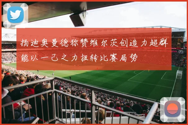 扬迪奥曼德称赞维尔茨创造力超群能以一己之力扭转比赛局势