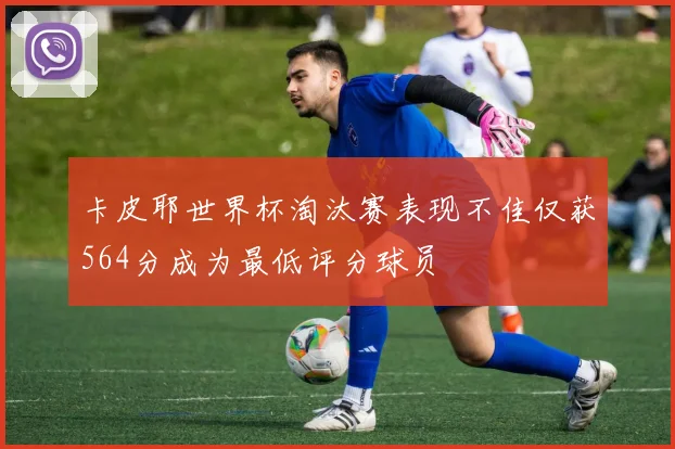 卡皮耶世界杯淘汰赛表现不佳仅获564分成为最低评分球员