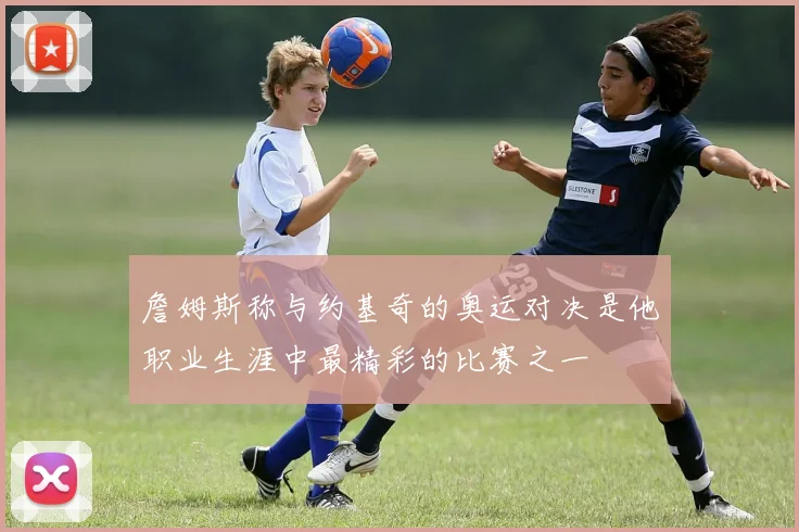 詹姆斯称与约基奇的奥运对决是他职业生涯中最精彩的比赛之一