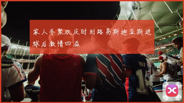 家人齐聚欢庆时刻路易斯迪亚斯进球后激情四溢