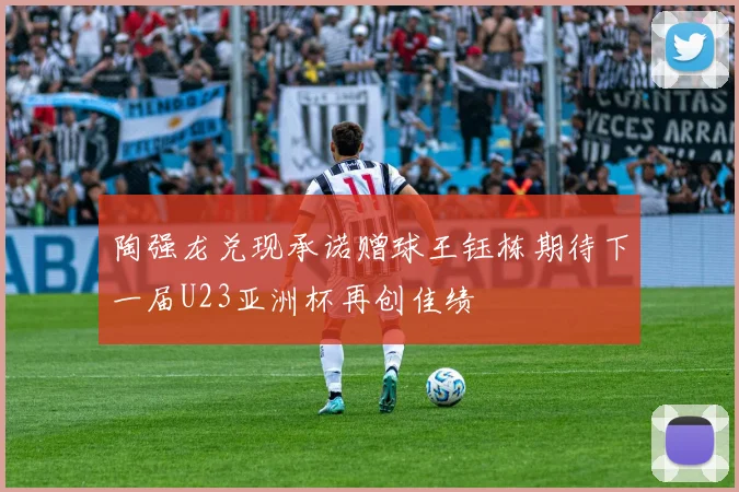 陶强龙兑现承诺赠球王钰栋期待下一届U23亚洲杯再创佳绩