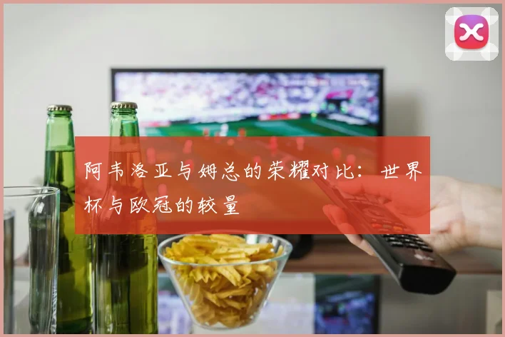 阿韦洛亚与姆总的荣耀对比：世界杯与欧冠的较量
