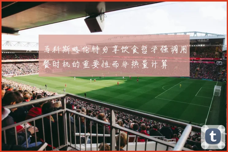 马科斯略伦特分享饮食哲学强调用餐时机的重要性而非热量计算