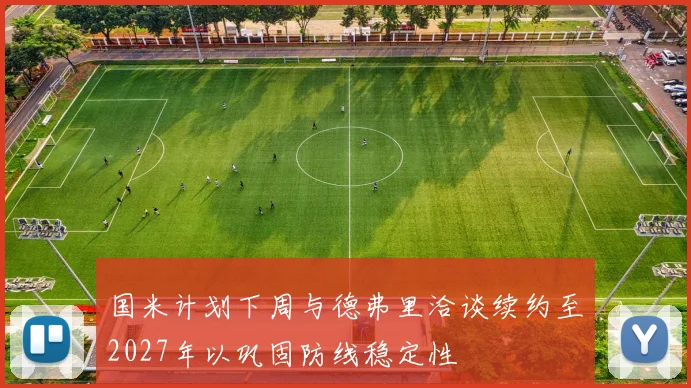 国米计划下周与德弗里洽谈续约至2027年以巩固防线稳定性