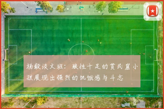 杨毅谈文班：狼性十足的贫民窟小孩展现出强烈的饥饿感与斗志