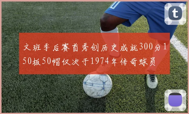 文班季后赛首秀创历史成就300分150板50帽仅次于1974年传奇球员