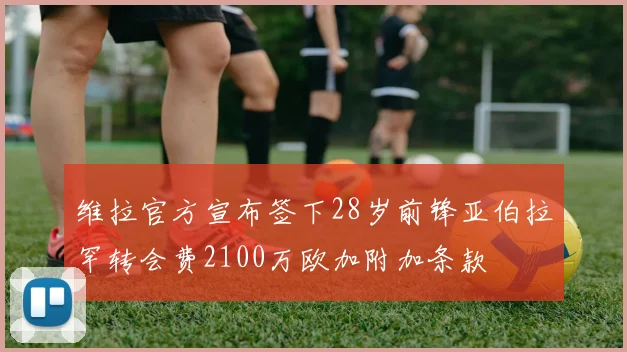 维拉官方宣布签下28岁前锋亚伯拉罕转会费2100万欧加附加条款