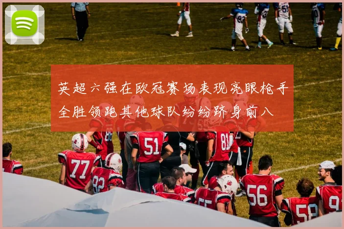英超六强在欧冠赛场表现亮眼枪手全胜领跑其他球队纷纷跻身前八