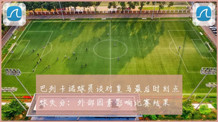 巴列卡诺球员谈对皇马最后时刻点球失分：外部因素影响比赛结果