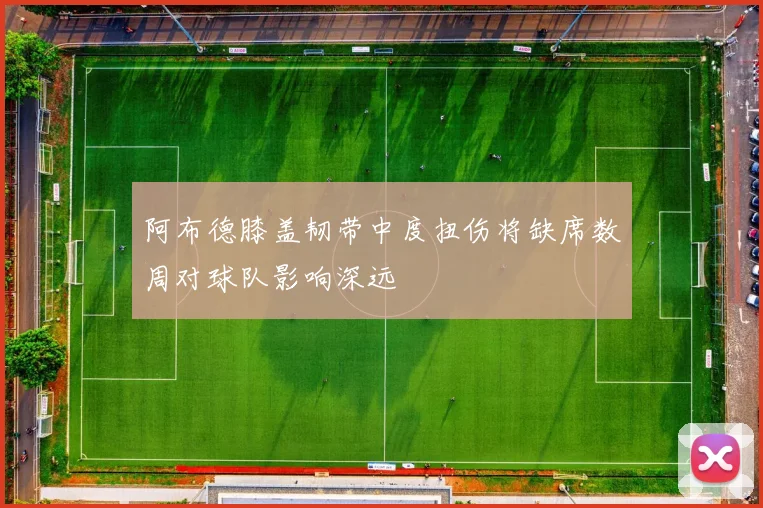 阿布德膝盖韧带中度扭伤将缺席数周对球队影响深远