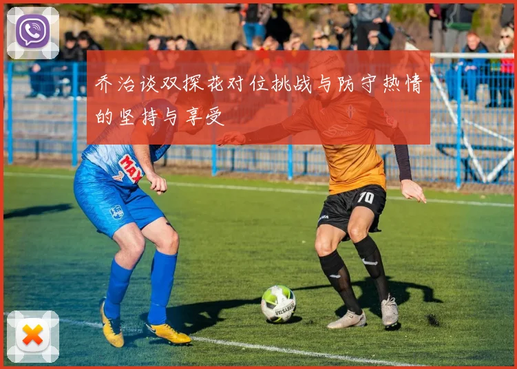 乔治谈双探花对位挑战与防守热情的坚持与享受