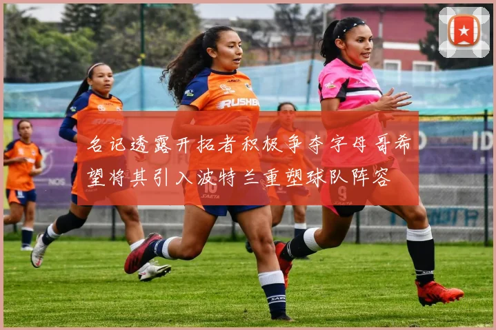 名记透露开拓者积极争夺字母哥希望将其引入波特兰重塑球队阵容