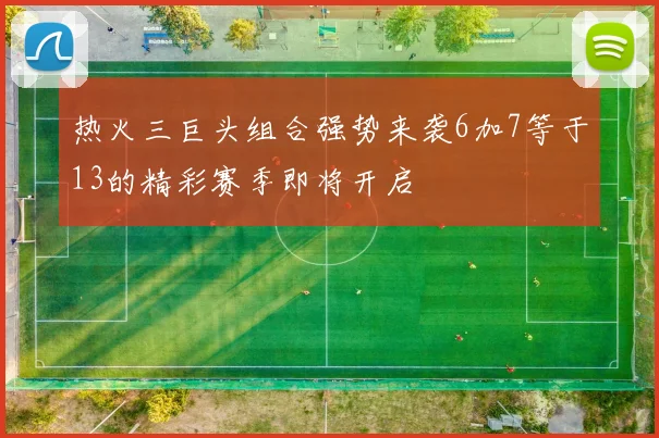 热火三巨头组合强势来袭6加7等于13的精彩赛季即将开启