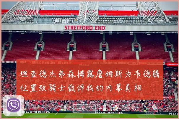 理查德杰弗森揭露詹姆斯为韦德腾位置致骑士裁掉我的内幕真相