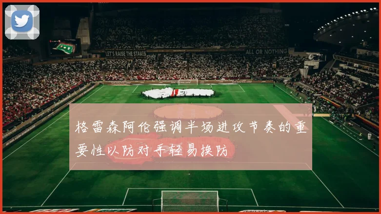 格雷森阿伦强调半场进攻节奏的重要性以防对手轻易换防