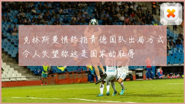 克林斯曼愤怒指责德国队出局方式令人失望称这是国家的耻辱