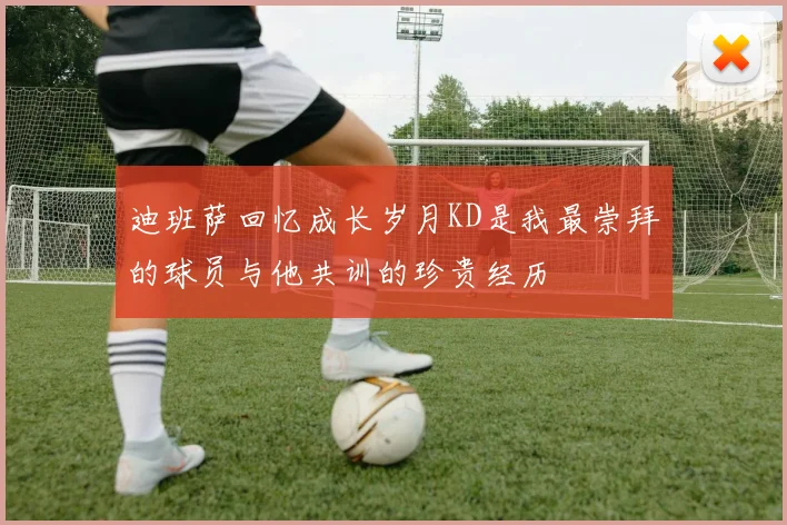 迪班萨回忆成长岁月KD是我最崇拜的球员与他共训的珍贵经历