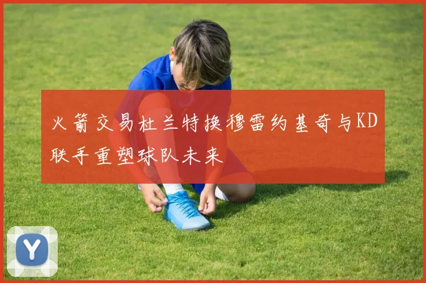 火箭交易杜兰特换穆雷约基奇与KD联手重塑球队未来