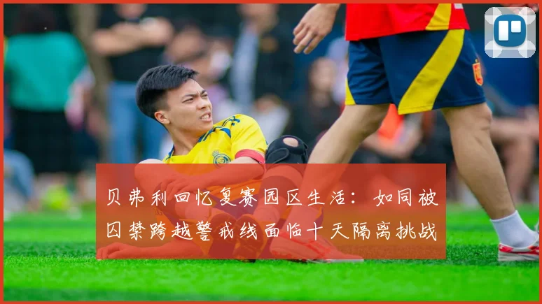 贝弗利回忆复赛园区生活：如同被囚禁跨越警戒线面临十天隔离挑战