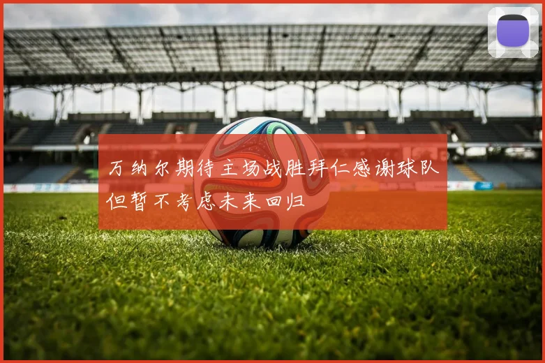 万纳尔期待主场战胜拜仁感谢球队但暂不考虑未来回归